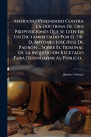 Antidoto Verdadero Contra La Doctrina De Tres Proposiciones Que Se Leen En Un Dictamen Dado Por El Dr. D. Antonio José Ruiz De Padron ... Sobre El ... Desengañar Al Público... 1247325539 Book Cover
