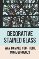 Decorative Stained Glass: Way To Make Your Home More Gorgeous: Decorative Stained Glass Designs B098D1JB7G Book Cover