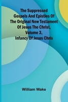 The suppressed Gospels and Epistles of the original New Testament of Jesus the Christ, Volume 3, Infancy of Jesus Chris 9364732561 Book Cover