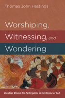 Worshiping, Witnessing, and Wondering: Christian Wisdom for Participation in the Mission of God 1666723274 Book Cover
