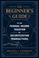 The Beginner's Guide to the Federal Income Taxation of Securitization Transactions: Understanding Tax Implications for Structured Finance and Asset-Backed Securities B0DV9K7WGD Book Cover