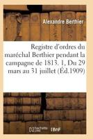 Registre D'Ordres Du Mara(c)Chal Berthier Pendant La Campagne de 1813 Du 29 Mars Au 31 Juillet T01 2011933269 Book Cover