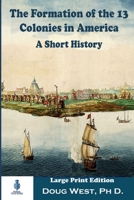 The Formation of the 13 Colonies in America: A Short History: Large Print Edition (30 Minute Book Series) B08HRXQZY6 Book Cover