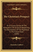 The Christian's Prospect: Or A Cursory Survey Of The Revelations Of Scripture Respecting The Blessedness Of The Righteous In The Future State 1165683938 Book Cover