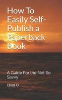 How To Easily Self-Publish a Paperback Book: A Guide For the Not So Savvy 1795723467 Book Cover