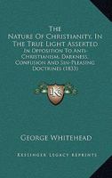 The Nature Of Christianity, In The True Light Asserted: In Opposition To Anti-Christianism, Darkness, Confusion And Sin-Pleasing Doctrines 1167168836 Book Cover