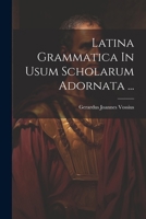 Latina Grammatica In Usum Scholarum Adornata ... 1022276727 Book Cover