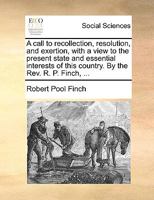 A call to recollection, resolution, and exertion, with a view to the present state and essential interests of this country. By the Rev. R. P. Finch, ... 1170682405 Book Cover
