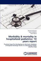 Morbidity & mortality in hospitalized pediatrics: 10 years report: Practical steps for developing an electronic database of hospital discharge forms in a developing Arabic country 3659189189 Book Cover