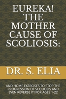 EUREKA! THE MOTHER CAUSE OF  SCOLIOSIS:: AND HOME   EXERCISES TO STOP THE PROGRESSION OF SCOLIOSIS AND EVEN REVERSE IT!  FOR  AGES  1-22 1689024801 Book Cover