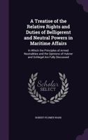 A Treatise Of The Relative Rights And Duties Of Belligerent And Neutral Powers In Maritime Affairs: In Which The Principles Of Armed Neutralities And ... Of Hubner And Schlegel Are Fully Discussed 1016663269 Book Cover