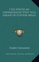 I Go South an Unprejudiced Visit to a Group of Cotton Mills 1162722673 Book Cover