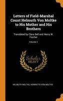 Letters of Field-Marshal Count Helmuth Von Moltke to His Mother and His Brothers: Translated by Clara Bell and Henry W. Fischer; Volume 2 1018029311 Book Cover