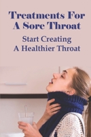 Treatments For A Sore Throat: Start Creating A Healthier Throat: Different Types Of Sore Throat B095GQ55X5 Book Cover