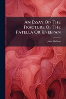 An Essay On The Fracture Of The Patella Or Kneepan: Containing A New And Efficacious Method Of Treating That Accident, By Which The Deformity And ... Old And Common Mode Of Treatment, Are Avoided 1246167166 Book Cover