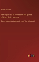 Remarques sur la succession des grands officiers de la couronne: Qui ont souscrit les diplomes de Louis VI et de Louis VII 3385020433 Book Cover