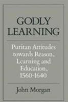 Godly Learning: Puritan Attitudes towards Reason, Learning and Education, 1560-1640 0521357004 Book Cover