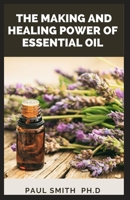 THE MAKING AND HEALING POWER OF ESSENTIAL OIL: The Easy And Essential Steps In Making Essential Oil And Also With It Ability To Cure Chronic Disease And Conditions B09CC4SSZD Book Cover