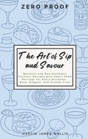 The Art of Sip and Savour: Zero-Proof Cocktails.: Mocktail and Non-Alcoholic Cocktail Recipes with Smart Food Pairings for Every Occasion: Easy, Elegant, and Zero-Proof 1919383174 Book Cover