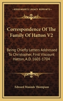 Correspondence Of The Family Of Hatton V2: Being Chiefly Letters Addressed To Christopher, First Viscount Hatton, A.D. 1601-1704 0548314497 Book Cover