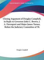 Closing Argument Of Douglas Campbell, In Reply To Governor John C. Brown, J. A. Davenport And Major James Turner, Before The Judiciary Committee Of The House Of Representatives 1169531679 Book Cover