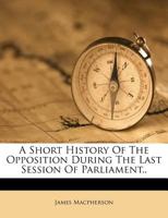 A Short History Of The Opposition During The Last Session Of Parliament 1147756589 Book Cover