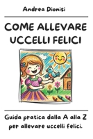 COME ALLEVARE UCCELLI FELICI: Guida pratica dalla A alla Z per allevare uccelli felici. (ANIMALI FELICI) (Italian Edition) B0DYZJWPWQ Book Cover
