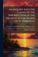 An Inquiry Into The Causes Of The Insurrection Of The Negroes In The Island Of St. Domingo.: To Which Are Added, Observations Of M. Garran-coulon On ... Before The National Assembly, 29th Feb. 1792 1275746004 Book Cover