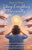 How to Stop Taking Everything Personally: Letting Go of Overthinking, Defensiveness, and Emotional Overload in Everyday Life B0GG7735DL Book Cover
