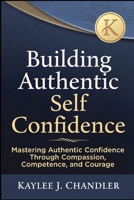 Building Authentic Self Confidence: Mastering Authentic Confidence Through Compassion, Competence, and Courage B0GNGWX1BX Book Cover