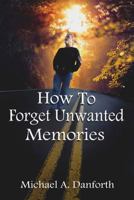 How to Forget Unwanted Memories: This Book Could Prove to Be One of the Most Liberating Books You Have Ever Read. 0981594492 Book Cover