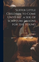 'suffer Little Children to Come Unto Me', a Ser. of Scripture Lessons for the Young 1022858378 Book Cover