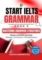 START IELTS GRAMMAR: Book 3 (Mastering Grammar Structures): Master structure and style: Clauses • Connectors • Writing fluency B0GJ7C944X Book Cover