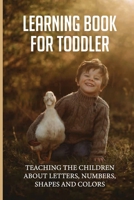Learning Book For Toddler: Teaching The Children About Letters, Numbers, Shapes And Colors: Toddlers First Learning Book B098G8X9GY Book Cover
