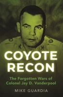 Coyote Recon: The Forgotten Wars of Colonel Jay D. Vanderpool B0BNFQ94FZ Book Cover
