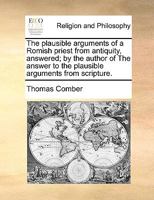 The Plausible Arguments of a Romish Priest Answered by an English Protestant Seasonable and Useful for All Protestant Families. (1686) 1175026174 Book Cover