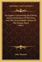 An Enquiry, Concerning The Liberty, And Licentiousness Of The Press, And The Uncontrollable Nature Of The Human Mind 1166427420 Book Cover