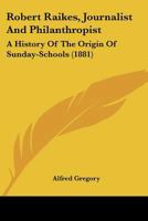 Robert Raikes: Journalist and Philanthropist: A History of the Origin of Sunday Schools 0548780757 Book Cover