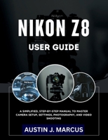 Nikon Z8 User Guide: A Simplified, Step-by-Step Manual to Master Camera Setup, Settings, Photography, and Video Shooting B0GFPSFD25 Book Cover