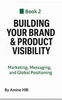 Building Your Brand & Product Visibility: Marketing, Messaging, and Global Positioning B0FTG32Z5C Book Cover