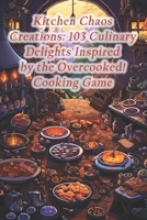 Kitchen Chaos Creations: 103 Culinary Delights Inspired by the Overcooked! Cooking Game B0CQW5L15L Book Cover