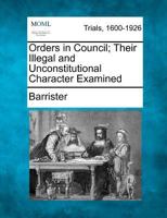 Orders in Council; Their Illegal and Unconstitutional Character Examined 1275064132 Book Cover