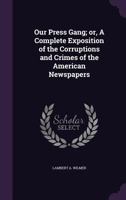 Our Press Gang; Or, a Complete Exposition of the Corruptions and Crimes of the American Newspapers 1356423981 Book Cover
