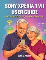 SONY XPERIA 1 VII USER GUIDE FOR BEGINNERS AND SENIORS: The Complete Step-by-Step Manual to Master Your Device with Tips, Tricks & Hidden Features. B0FFZR1H1P Book Cover