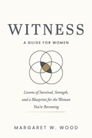 WITNESS: A GUIDE FOR WOMEN: Lessons of Survival, Strength and a Blueprint for the Woman You’re Becoming B0GX83YLYR Book Cover