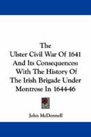 The Ulster Civil War of 1641, and Its Consequences; With the History of the Irish Brigade Under Montrose in 1644-46 374468976X Book Cover