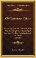 Old Testament Critics: An Inquiry Into The Character, Effect And Validity Of Their Teaching; A Question For The Christian People Of Today 0548713413 Book Cover