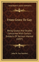 From Grave to Gay; Being Essays and Studies Concerned With Certain Subjects of Serious Interest, With the Puritans, With Literature, and With the ... Now for the First Time Collected and Arranged 0548844763 Book Cover