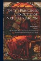 Of the Principles and Duties of Natural Religion: 2 Books, by John, Bishop of Chester. to Which Is Added, a Sermon Preached at His Funerals by W. Lloyd 1022691430 Book Cover