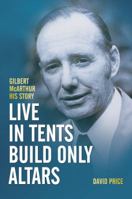 Live in Tents - Build Only Altars: Gilbert McArthur - His Story 0987615483 Book Cover